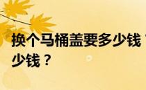 换个马桶盖要多少钱？谁知道换个马桶圈要多少钱？