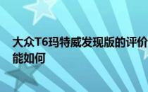 大众T6玛特威发现版的评价如何 大众T6玛特威发现版的性能如何