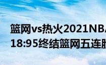 篮网vs热火2021NBA常规赛战报:主场公牛118:95终结篮网五连胜