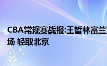 CBA常规赛战报:王哲林富兰克林 一个内线 一个外线 称霸全场 轻取北京