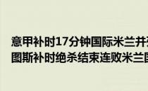 意甲补时17分钟国际米兰并列2021年意甲第12轮——尤文图斯补时绝杀结束连败米兰国际米兰战平握手言和