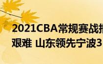 2021CBA常规赛战报:18匹快马中10匹得分艰难 山东领先宁波36分