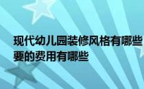 现代幼儿园装修风格有哪些 时尚幼儿园装修效果哪种好 需要的费用有哪些 