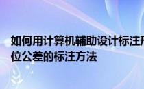 如何用计算机辅助设计标注形位公差；计算机辅助设计中形位公差的标注方法