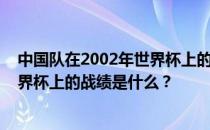 中国队在2002年世界杯上的战绩如何？中国队在2002年世界杯上的战绩是什么？