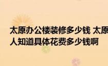 太原办公楼装修多少钱 太原写字楼装潢预算一般是多少 有人知道具体花费多少钱啊 