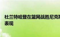 杜兰特哈登在篮网战胜尼克斯的比赛中发挥了约翰逊的出色表现