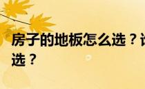 房子的地板怎么选？谁能说说房子的地板怎么选？