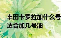 丰田卡罗拉加什么号的汽油合适 丰田卡罗拉适合加几号油 