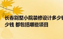 长春别墅小院装修设计多少钱一平 长春400平米别墅装修多少钱 都包括哪些项目 