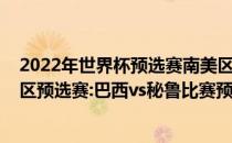 2022年世界杯预选赛南美区积分榜展望2022年世界杯南美区预选赛:巴西vs秘鲁比赛预测