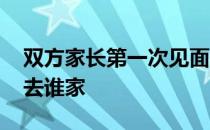 双方家长第一次见面去谁家 第一次见家长先去谁家 