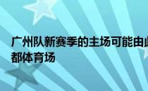 广州队新赛季的主场可能由此前暂定的大学城体育场改为花都体育场