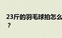 23斤的羽毛球拍怎么样？羽毛球为什么23斤？