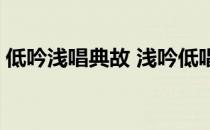 低吟浅唱典故 浅吟低唱的典故谁来解释一下 