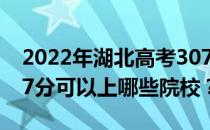 2022年湖北高考307分可以报哪些大学？307分可以上哪些院校？