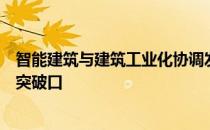 智能建筑与建筑工业化协调发展将是建筑业转型升级的重要突破口