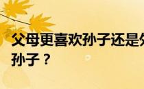 父母更喜欢孙子还是外孙？为什么妈妈都喜欢孙子？