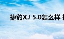 捷豹XJ 5.0怎么样 捷豹XJ 5.0的动力？