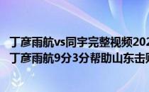 丁彦雨航vs同宇完整视频2021-2022CBA常规赛10.24战报:丁彦雨航9分3分帮助山东击败同宇结束连败