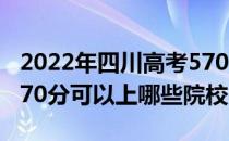 2022年四川高考570分可以报考哪些大学？570分可以上哪些院校？