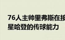 76人主帅里弗斯在接受采访时谈到了队中球星哈登的传球能力