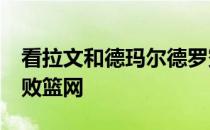 看拉文和德玛尔德罗赞砍下60分 带领公牛击败篮网