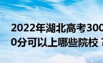 2022年湖北高考300分可以报哪些大学？300分可以上哪些院校？