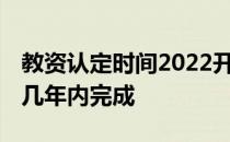 教资认定时间2022开始了吗 教资认定必须在几年内完成 