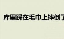 库里踩在毛巾上摔倒了 库里为什么擦毛巾？