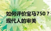 如何评价宝马750？设计非常年轻时尚 符合现代人的审美