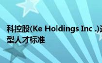 科控股(Ke Holdings Inc .)近日提出居住服务业互联网复合型人才标准