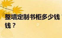 整墙定制书柜多少钱？谁知道壁挂式书柜多少钱？