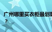 广州哪里买衣柜最划算？请问广州哪里买衣柜？