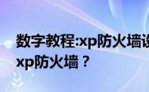 数字教程:xp防火墙设置在哪里教你如何关闭xp防火墙？