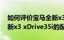 如何评价宝马全新x3 xDrive35i以及宝马全新x3 xDrive35i的配置？