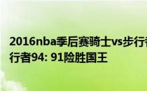 2016nba季后赛骑士vs步行者2021NBA常规赛战报:客场步行者94: 91险胜国王