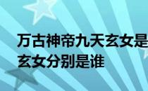 万古神帝九天玄女是哪九个 万古神帝的九天玄女分别是谁 