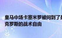 皇马中场卡塞米罗被问到了是否羡慕安切洛蒂给莫德里奇和克罗斯的战术自由