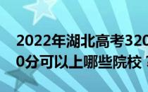 2022年湖北高考320分可以报哪些大学？320分可以上哪些院校？