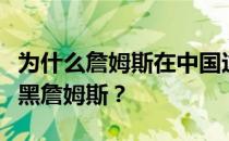 为什么詹姆斯在中国这么受欢迎？为什么有人黑詹姆斯？