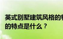 英式别墅建筑风格的特点和要素英式建筑风格的特点是什么？