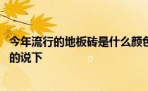 今年流行的地板砖是什么颜色 现在地板砖流行什么颜色了解的说下 