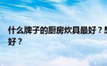 什么牌子的厨房炊具最好？想问问大家什么牌子的炊具质量好？