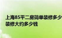 上海85平二房简单装修多少钱 上海55平方米两房的小户型装修大约多少钱 