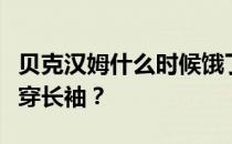 贝克汉姆什么时候饿了？贝克汉姆为什么喜欢穿长袖？