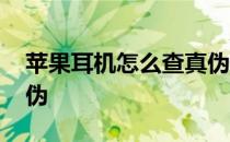 苹果耳机怎么查真伪一代 苹果耳机怎么查真伪 