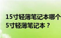 15寸轻薄笔记本哪个牌子好？学生党推荐的15寸轻薄笔记本？