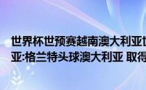 世界杯世预赛越南澳大利亚世界杯世预赛亚洲越南vs澳大利亚:格兰特头球澳大利亚 取得两连胜