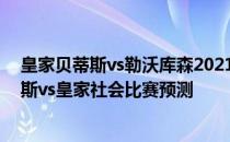 皇家贝蒂斯vs勒沃库森2021/22西甲第17轮展望:皇家贝蒂斯vs皇家社会比赛预测